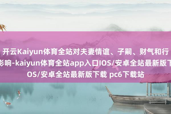 开云Kaiyun体育全站对夫妻情谊、子嗣、财气和行状王人有很大影响-kaiyun体育全站app入口IOS/安卓全站最新版下载 pc6下载站
