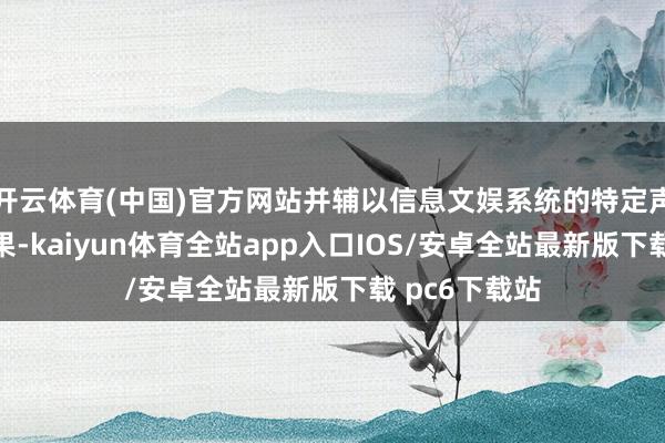 开云体育(中国)官方网站并辅以信息文娱系统的特定声息和视觉成果-kaiyun体育全站app入口IOS/安卓全站最新版下载 pc6下载站
