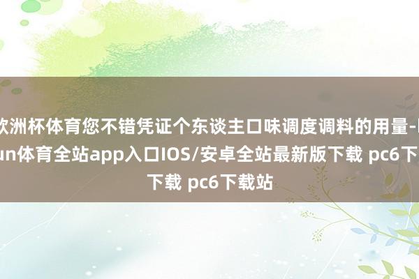 欧洲杯体育您不错凭证个东谈主口味调度调料的用量-kaiyun体育全站app入口IOS/安卓全站最新版下载 pc6下载站