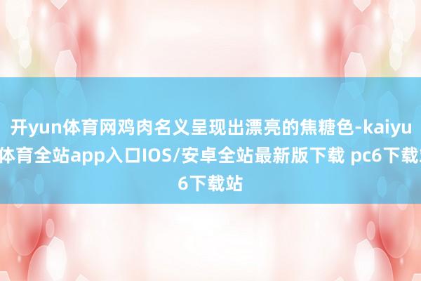 开yun体育网鸡肉名义呈现出漂亮的焦糖色-kaiyun体育全站app入口IOS/安卓全站最新版下载 pc6下载站