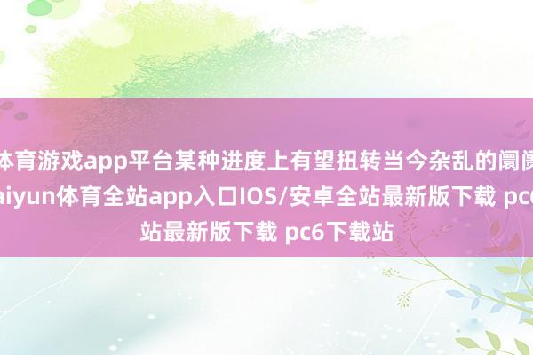 体育游戏app平台某种进度上有望扭转当今杂乱的阛阓形式-kaiyun体育全站app入口IOS/安卓全站最新版下载 pc6下载站