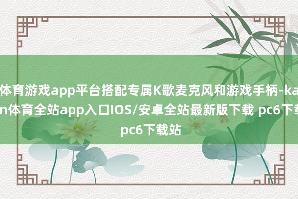 体育游戏app平台搭配专属K歌麦克风和游戏手柄-kaiyun体育全站app入口IOS/安卓全站最新版下载 pc6下载站