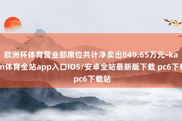 欧洲杯体育营业部席位共计净卖出849.65万元-kaiyun体育全站app入口IOS/安卓全站最新版下载 pc6下载站
