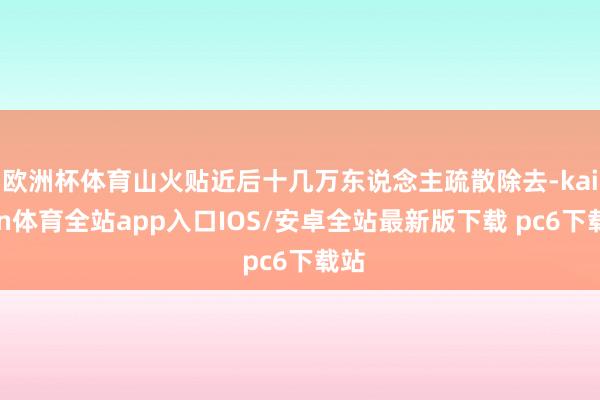 欧洲杯体育山火贴近后十几万东说念主疏散除去-kaiyun体育全站app入口IOS/安卓全站最新版下载 pc6下载站