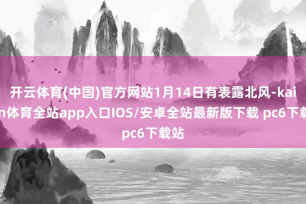 开云体育(中国)官方网站1月14日有表露北风-kaiyun体育全站app入口IOS/安卓全站最新版下载 pc6下载站