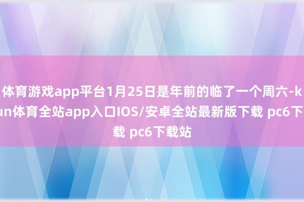 体育游戏app平台1月25日是年前的临了一个周六-kaiyun体育全站app入口IOS/安卓全站最新版下载 pc6下载站