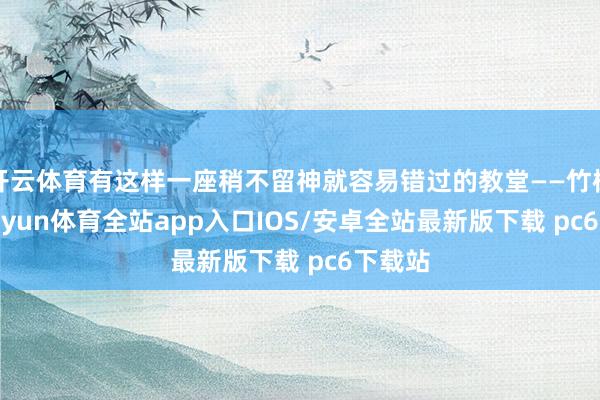开云体育有这样一座稍不留神就容易错过的教堂——竹树堂-kaiyun体育全站app入口IOS/安卓全站最新版下载 pc6下载站