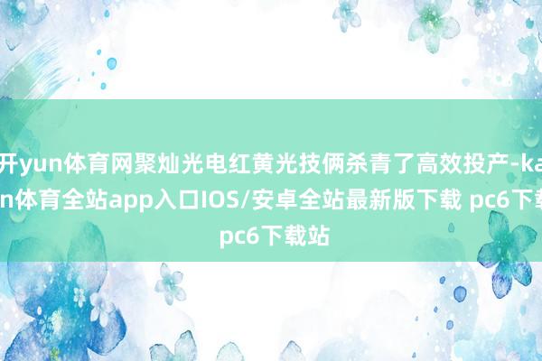 开yun体育网聚灿光电红黄光技俩杀青了高效投产-kaiyun体育全站app入口IOS/安卓全站最新版下载 pc6下载站