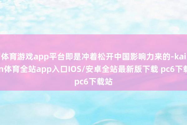 体育游戏app平台即是冲着松开中国影响力来的-kaiyun体育全站app入口IOS/安卓全站最新版下载 pc6下载站