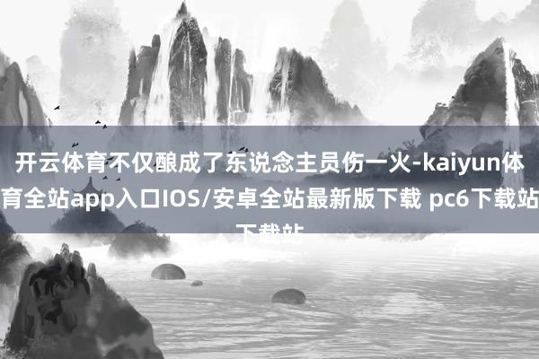 开云体育不仅酿成了东说念主员伤一火-kaiyun体育全站app入口IOS/安卓全站最新版下载 pc6下载站