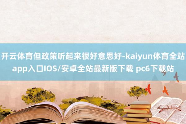 开云体育但政策听起来很好意思好-kaiyun体育全站app入口IOS/安卓全站最新版下载 pc6下载站
