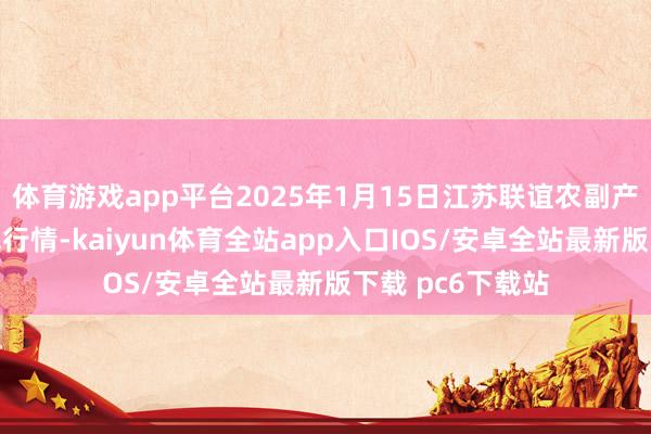 体育游戏app平台2025年1月15日江苏联谊农副产物批发阛阓价钱行情-kaiyun体育全站app入口IOS/安卓全站最新版下载 pc6下载站