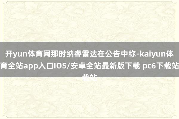开yun体育网那时纳睿雷达在公告中称-kaiyun体育全站app入口IOS/安卓全站最新版下载 pc6下载站