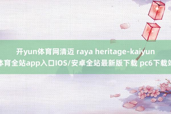 开yun体育网清迈 raya heritage-kaiyun体育全站app入口IOS/安卓全站最新版下载 pc6下载站