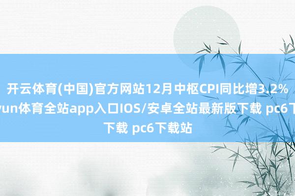 开云体育(中国)官方网站12月中枢CPI同比增3.2%-kaiyun体育全站app入口IOS/安卓全站最新版下载 pc6下载站