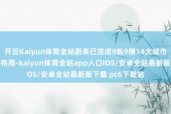 开云Kaiyun体育全站蔚来已完成9纵9横14大城市群高速换电收罗布局-kaiyun体育全站app入口IOS/安卓全站最新版下载 pc6下载站