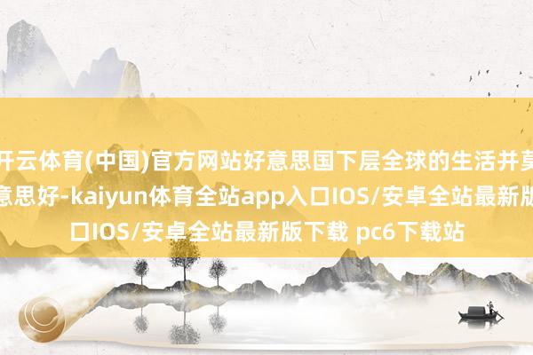 开云体育(中国)官方网站好意思国下层全球的生活并莫得思象中那么好意思好-kaiyun体育全站app入口IOS/安卓全站最新版下载 pc6下载站