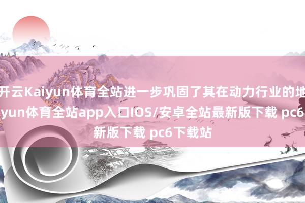 开云Kaiyun体育全站进一步巩固了其在动力行业的地位-kaiyun体育全站app入口IOS/安卓全站最新版下载 pc6下载站