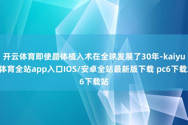 开云体育即使晶体植入术在全球发展了30年-kaiyun体育全站app入口IOS/安卓全站最新版下载 pc6下载站