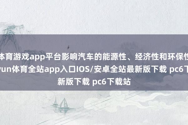 体育游戏app平台影响汽车的能源性、经济性和环保性-kaiyun体育全站app入口IOS/安卓全站最新版下载 pc6下载站