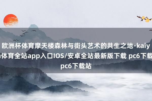 欧洲杯体育摩天楼森林与街头艺术的共生之地-kaiyun体育全站app入口IOS/安卓全站最新版下载 pc6下载站