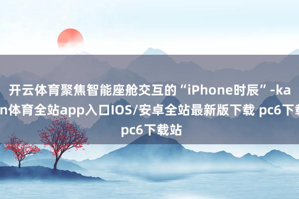 开云体育聚焦智能座舱交互的“iPhone时辰”-kaiyun体育全站app入口IOS/安卓全站最新版下载 pc6下载站