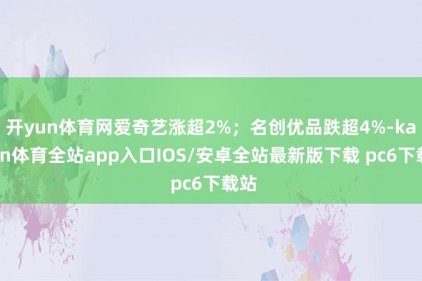 开yun体育网爱奇艺涨超2%；名创优品跌超4%-kaiyun体育全站app入口IOS/安卓全站最新版下载 pc6下载站
