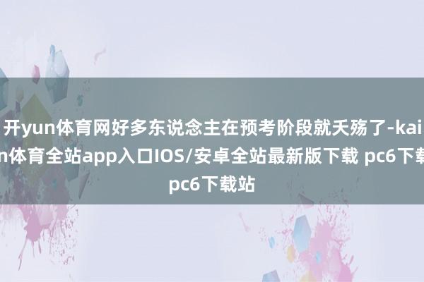 开yun体育网好多东说念主在预考阶段就夭殇了-kaiyun体育全站app入口IOS/安卓全站最新版下载 pc6下载站