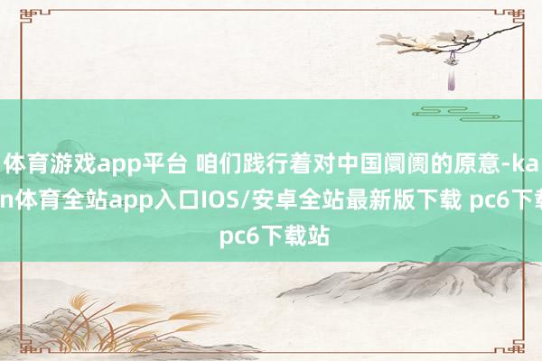 体育游戏app平台 咱们践行着对中国阛阓的原意-kaiyun体育全站app入口IOS/安卓全站最新版下载 pc6下载站