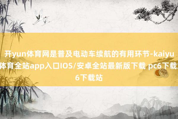 开yun体育网是普及电动车续航的有用环节-kaiyun体育全站app入口IOS/安卓全站最新版下载 pc6下载站