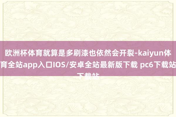 欧洲杯体育就算是多刷漆也依然会开裂-kaiyun体育全站app入口IOS/安卓全站最新版下载 pc6下载站