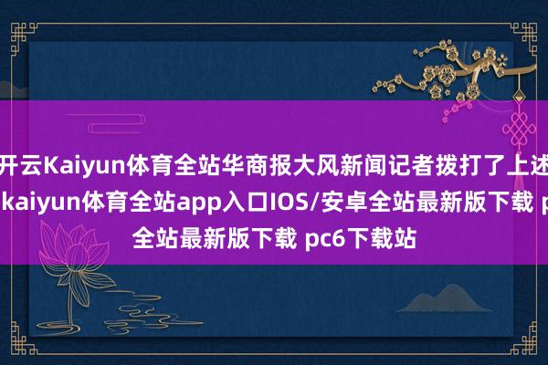 开云Kaiyun体育全站华商报大风新闻记者拨打了上述两个电话-kaiyun体育全站app入口IOS/安卓全站最新版下载 pc6下载站