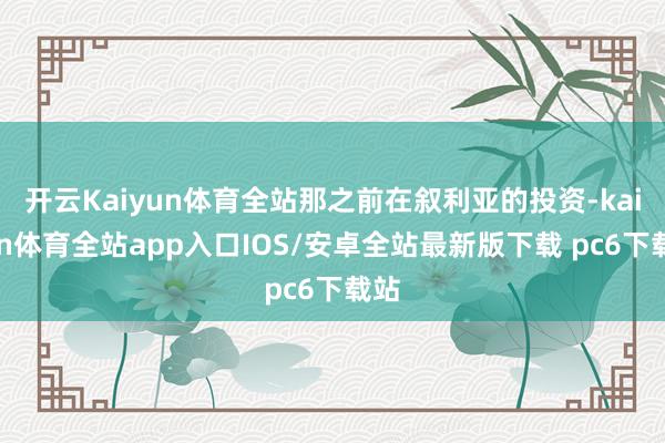 开云Kaiyun体育全站那之前在叙利亚的投资-kaiyun体育全站app入口IOS/安卓全站最新版下载 pc6下载站