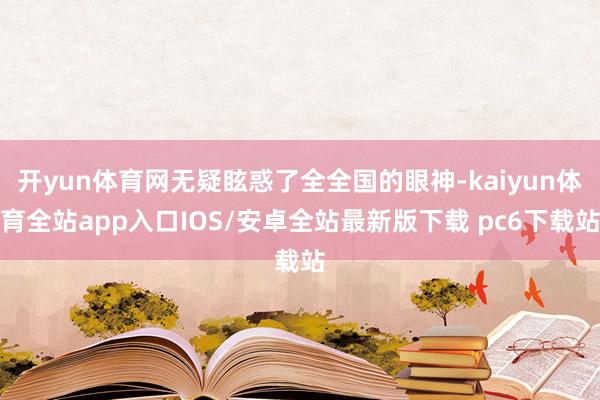 开yun体育网无疑眩惑了全全国的眼神-kaiyun体育全站app入口IOS/安卓全站最新版下载 pc6下载站