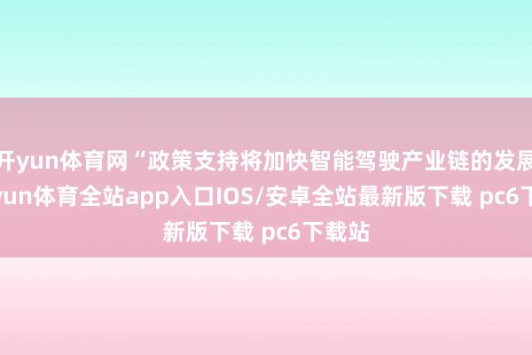 开yun体育网“政策支持将加快智能驾驶产业链的发展-kaiyun体育全站app入口IOS/安卓全站最新版下载 pc6下载站