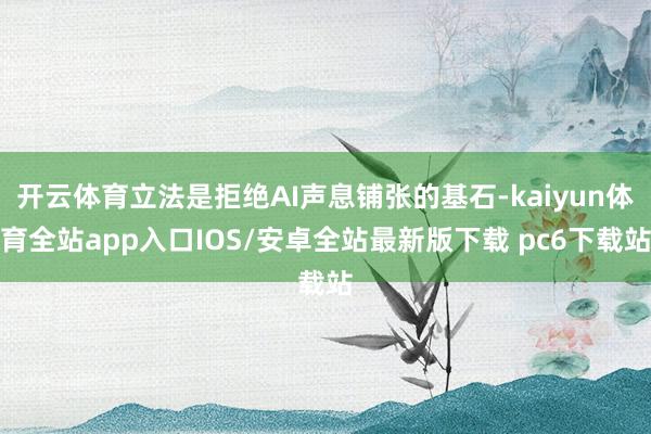 开云体育立法是拒绝AI声息铺张的基石-kaiyun体育全站app入口IOS/安卓全站最新版下载 pc6下载站