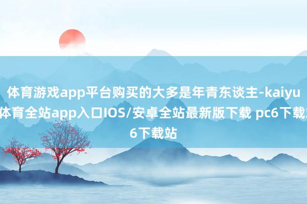 体育游戏app平台购买的大多是年青东谈主-kaiyun体育全站app入口IOS/安卓全站最新版下载 pc6下载站