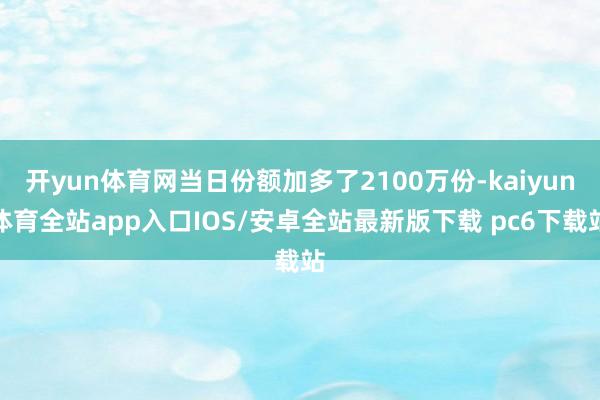 开yun体育网当日份额加多了2100万份-kaiyun体育全站app入口IOS/安卓全站最新版下载 pc6下载站