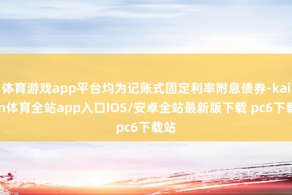 体育游戏app平台均为记账式固定利率附息债券-kaiyun体育全站app入口IOS/安卓全站最新版下载 pc6下载站
