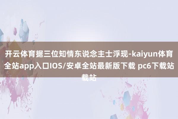 开云体育据三位知情东说念主士浮现-kaiyun体育全站app入口IOS/安卓全站最新版下载 pc6下载站