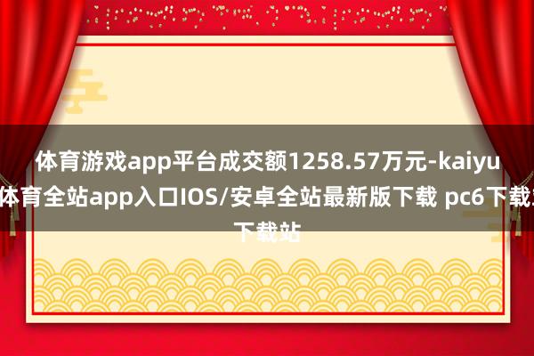 体育游戏app平台成交额1258.57万元-kaiyun体育全站app入口IOS/安卓全站最新版下载 pc6下载站