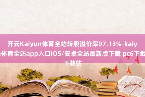 开云Kaiyun体育全站转股溢价率97.13%-kaiyun体育全站app入口IOS/安卓全站最新版下载 pc6下载站