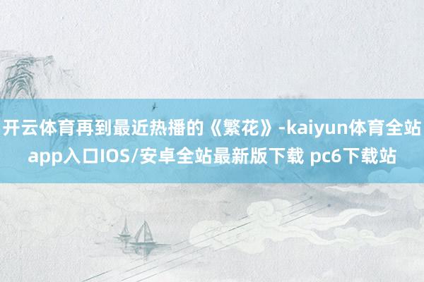 开云体育再到最近热播的《繁花》-kaiyun体育全站app入口IOS/安卓全站最新版下载 pc6下载站