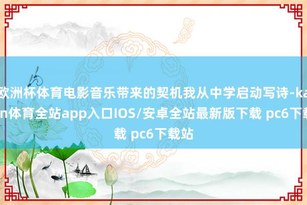 欧洲杯体育电影音乐带来的契机我从中学启动写诗-kaiyun体育全站app入口IOS/安卓全站最新版下载 pc6下载站