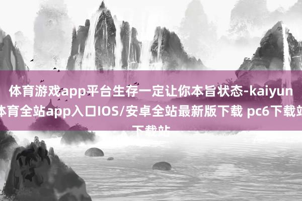 体育游戏app平台生存一定让你本旨状态-kaiyun体育全站app入口IOS/安卓全站最新版下载 pc6下载站
