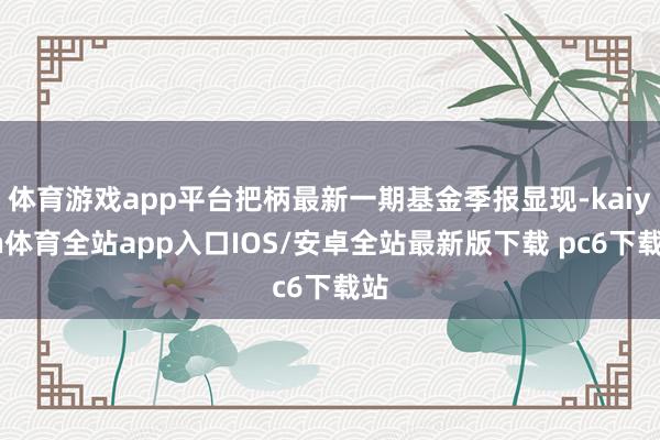 体育游戏app平台把柄最新一期基金季报显现-kaiyun体育全站app入口IOS/安卓全站最新版下载 pc6下载站