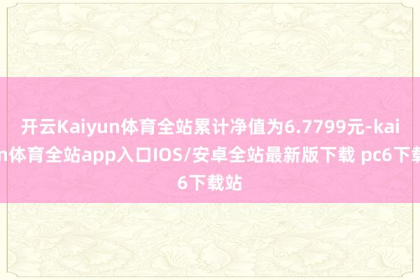 开云Kaiyun体育全站累计净值为6.7799元-kaiyun体育全站app入口IOS/安卓全站最新版下载 pc6下载站