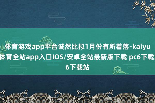体育游戏app平台诚然比拟1月份有所着落-kaiyun体育全站app入口IOS/安卓全站最新版下载 pc6下载站