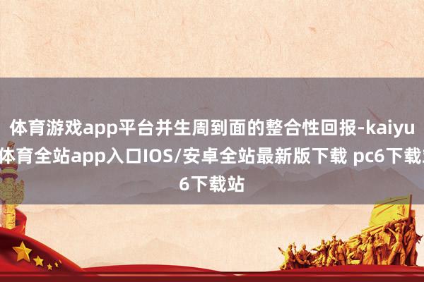 体育游戏app平台并生周到面的整合性回报-kaiyun体育全站app入口IOS/安卓全站最新版下载 pc6下载站