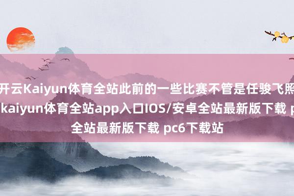 开云Kaiyun体育全站此前的一些比赛不管是任骏飞照旧杜润旺-kaiyun体育全站app入口IOS/安卓全站最新版下载 pc6下载站